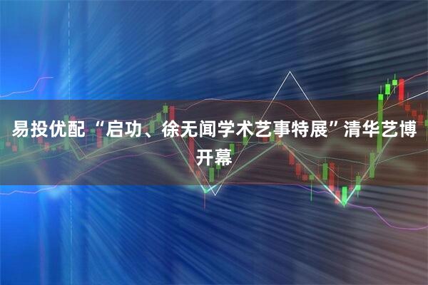 易投优配 “启功、徐无闻学术艺事特展”清华艺博开幕