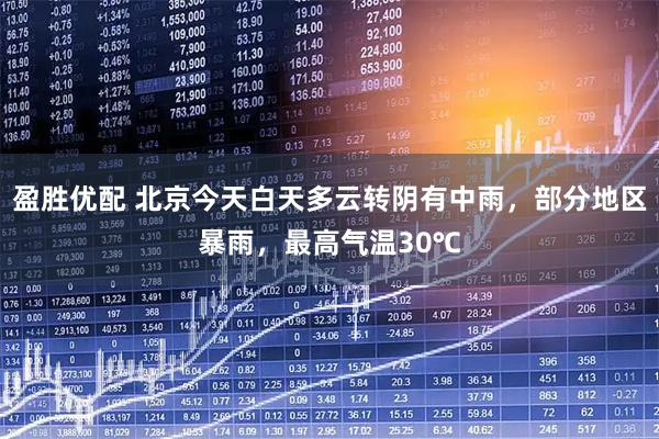 盈胜优配 北京今天白天多云转阴有中雨，部分地区暴雨，最高气温30℃