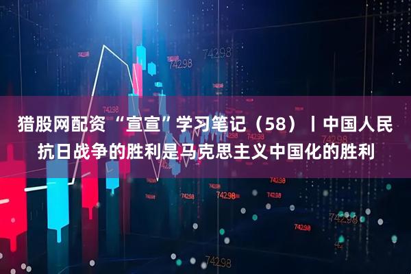猎股网配资 “宣宣”学习笔记（58）丨中国人民抗日战争的胜利是马克思主义中国化的胜利