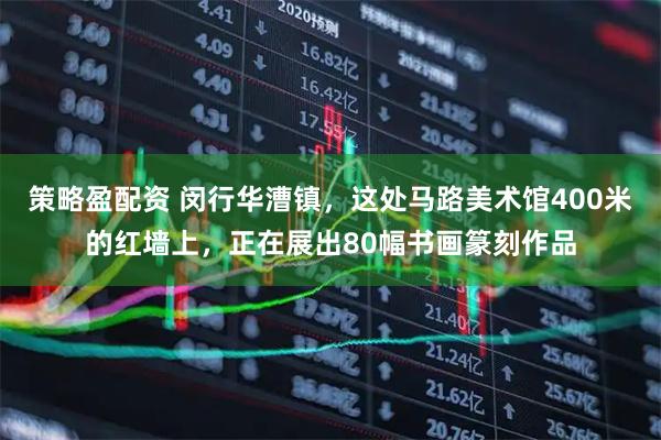 策略盈配资 闵行华漕镇，这处马路美术馆400米的红墙上，正在展出80幅书画篆刻作品