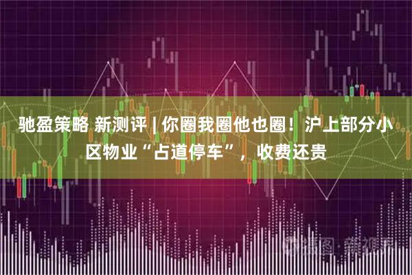 驰盈策略 新测评 | 你圈我圈他也圈！沪上部分小区物业“占道停车”，收费还贵