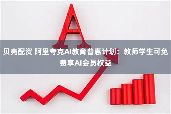 贝壳配资 阿里夸克AI教育普惠计划：教师学生可免费享AI会员权益