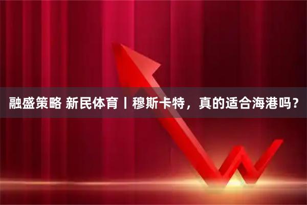融盛策略 新民体育丨穆斯卡特，真的适合海港吗？