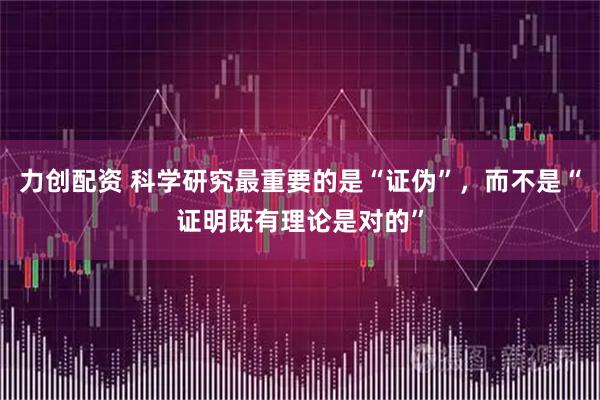 力创配资 科学研究最重要的是“证伪”，而不是“证明既有理论是对的”