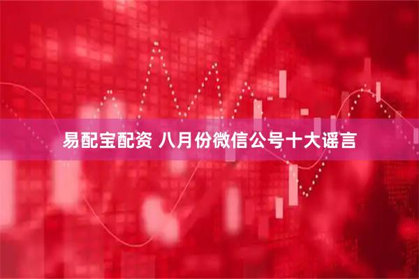 易配宝配资 八月份微信公号十大谣言