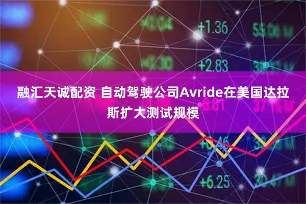 融汇天诚配资 自动驾驶公司Avride在美国达拉斯扩大测试规模