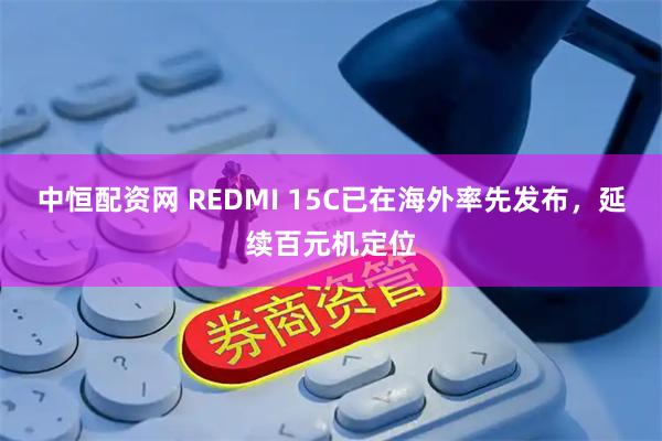 中恒配资网 REDMI 15C已在海外率先发布，延续百元机定位
