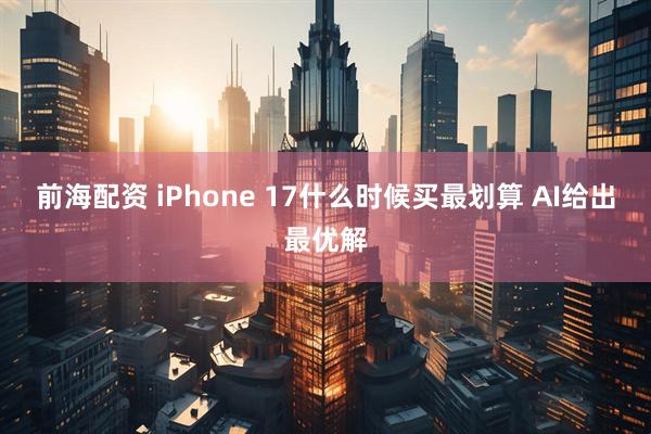 前海配资 iPhone 17什么时候买最划算 AI给出最优解