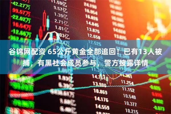 谷锦网配资 65公斤黄金全部追回！已有13人被捕，有黑社会成员参与，警方披露详情