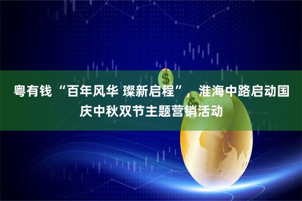 粤有钱 “百年风华 璨新启程”，淮海中路启动国庆中秋双节主题营销活动