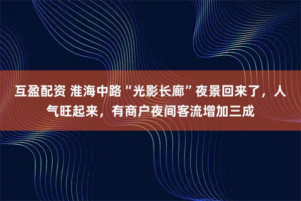 互盈配资 淮海中路“光影长廊”夜景回来了，人气旺起来，有商户夜间客流增加三成