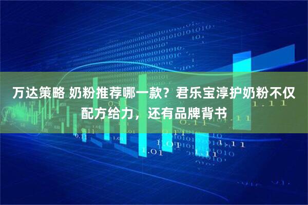 万达策略 奶粉推荐哪一款？君乐宝淳护奶粉不仅配方给力，还有品牌背书