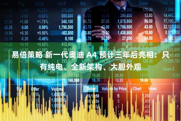 易倍策略 新一代奥迪 A4 预计三年后亮相：只有纯电、全新架构、大胆外观