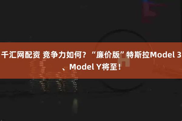 千汇网配资 竞争力如何？“廉价版”特斯拉Model 3、Model Y将至！
