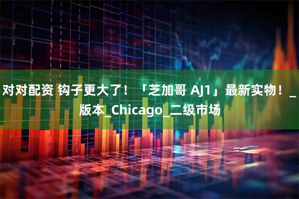 对对配资 钩子更大了！「芝加哥 AJ1」最新实物！_版本_Chicago_二级市场