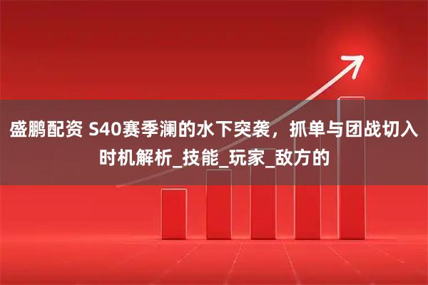 盛鹏配资 S40赛季澜的水下突袭，抓单与团战切入时机解析_技能_玩家_敌方的