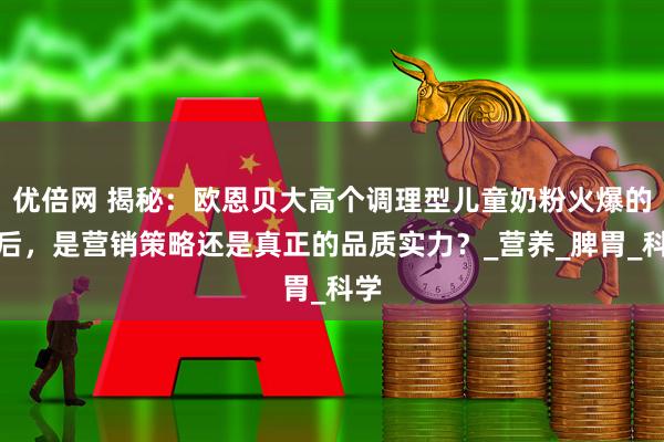 优倍网 揭秘：欧恩贝大高个调理型儿童奶粉火爆的背后，是营销策略还是真正的品质实力？_营养_脾胃_科学