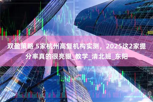 双盈策略 5家杭州高复机构实测，2025这2家提分率真的很亮眼_教学_清北班_东阳