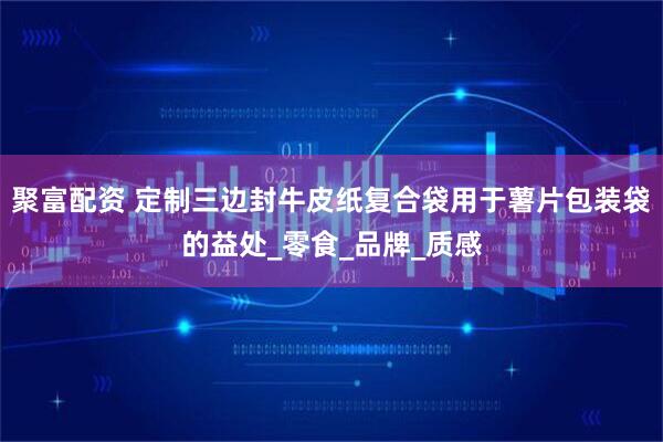 聚富配资 定制三边封牛皮纸复合袋用于薯片包装袋的益处_零食_品牌_质感