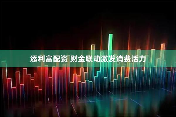 添利富配资 财金联动激发消费活力