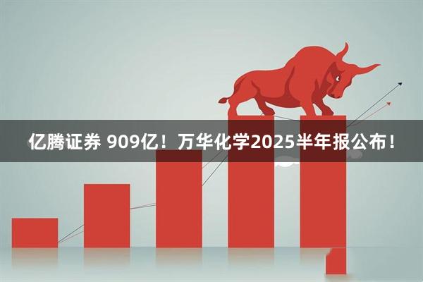 亿腾证券 909亿！万华化学2025半年报公布！