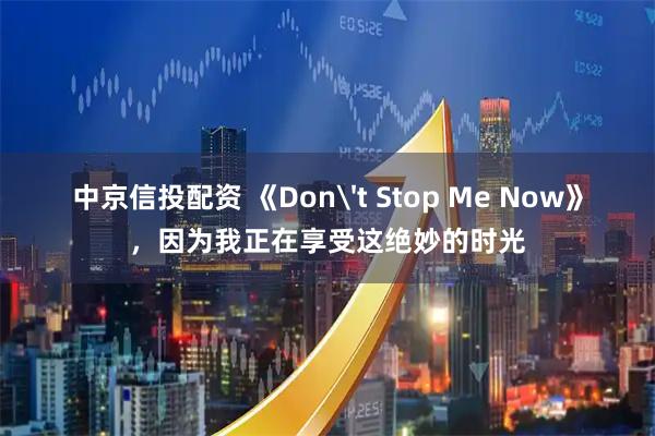中京信投配资 《Don't Stop Me Now》，因为我正在享受这绝妙的时光