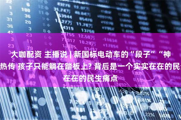 大咖配资 主播说 | 新国标电动车的“段子”“神图”被热传 孩子只能躺在踏板上? 背后是一个实实在在的民生痛点