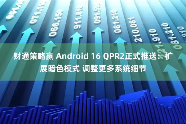 财通策略赢 Android 16 QPR2正式推送：扩展暗色模式 调整更多系统细节