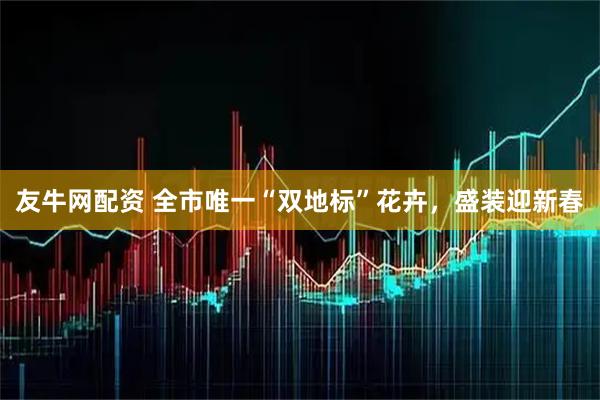 友牛网配资 全市唯一“双地标”花卉，盛装迎新春