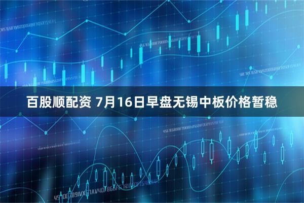 百股顺配资 7月16日早盘无锡中板价格暂稳