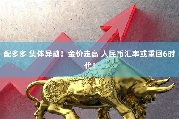 配多多 集体异动！金价走高 人民币汇率或重回6时代！