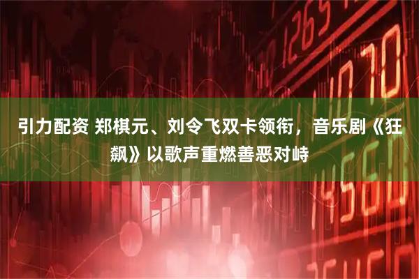 引力配资 郑棋元、刘令飞双卡领衔，音乐剧《狂飙》以歌声重燃善恶对峙