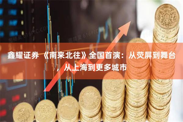 鑫耀证券 《南来北往》全国首演：从荧屏到舞台，从上海到更多城市